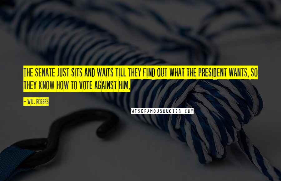 Will Rogers Quotes: The Senate just sits and waits till they find out what the president wants, so they know how to vote against him.