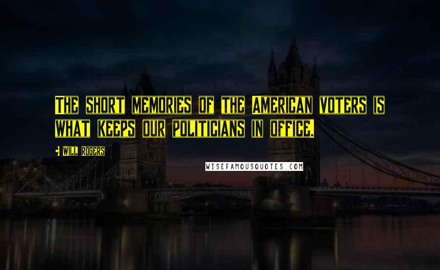 Will Rogers Quotes: The short memories of the American voters is what keeps our politicians in office.