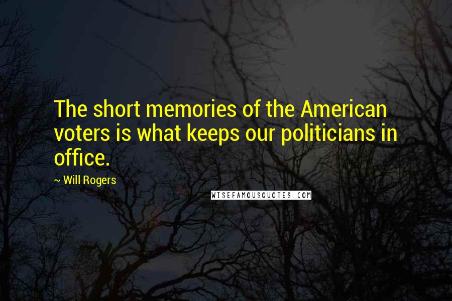 Will Rogers Quotes: The short memories of the American voters is what keeps our politicians in office.