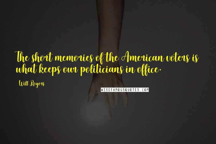 Will Rogers Quotes: The short memories of the American voters is what keeps our politicians in office.