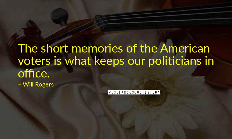 Will Rogers Quotes: The short memories of the American voters is what keeps our politicians in office.