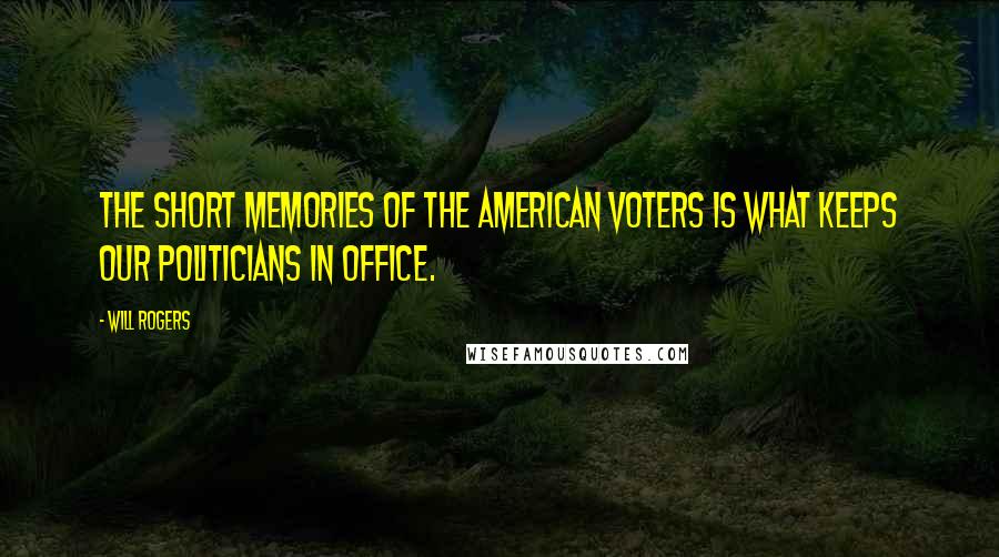 Will Rogers Quotes: The short memories of the American voters is what keeps our politicians in office.