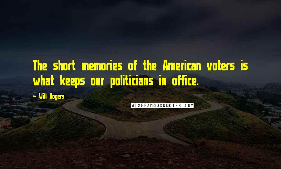 Will Rogers Quotes: The short memories of the American voters is what keeps our politicians in office.