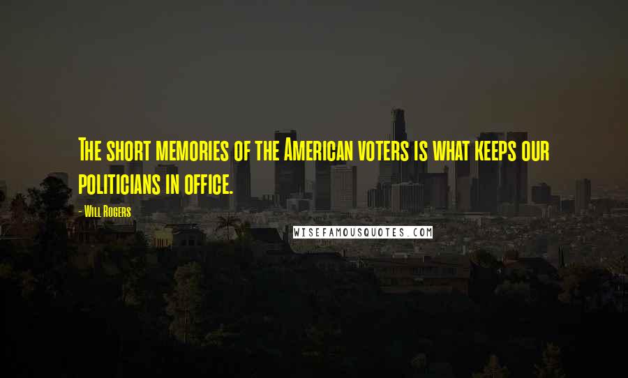 Will Rogers Quotes: The short memories of the American voters is what keeps our politicians in office.