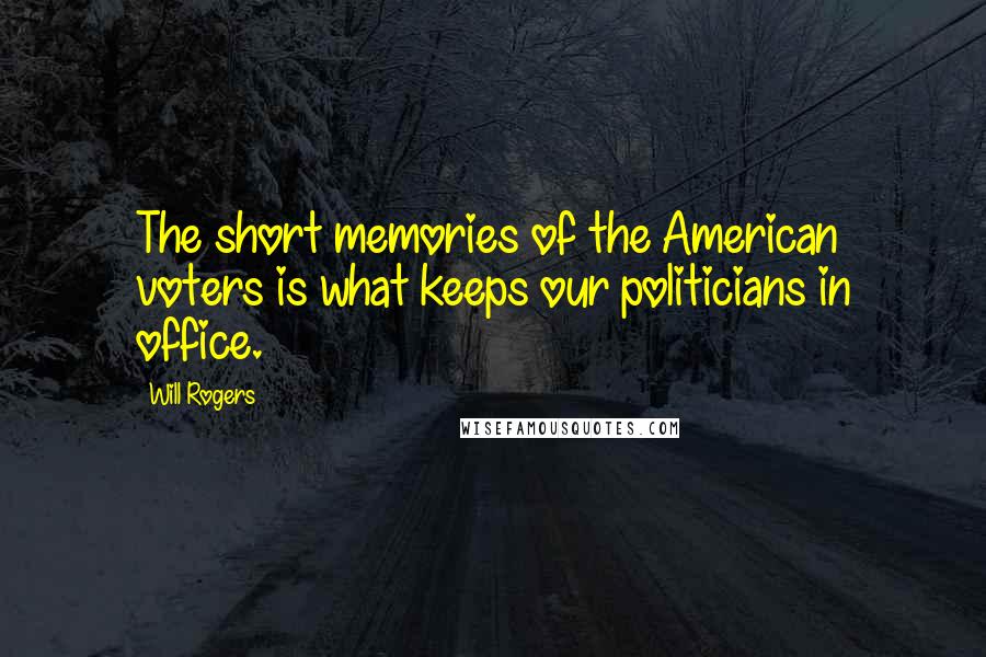 Will Rogers Quotes: The short memories of the American voters is what keeps our politicians in office.