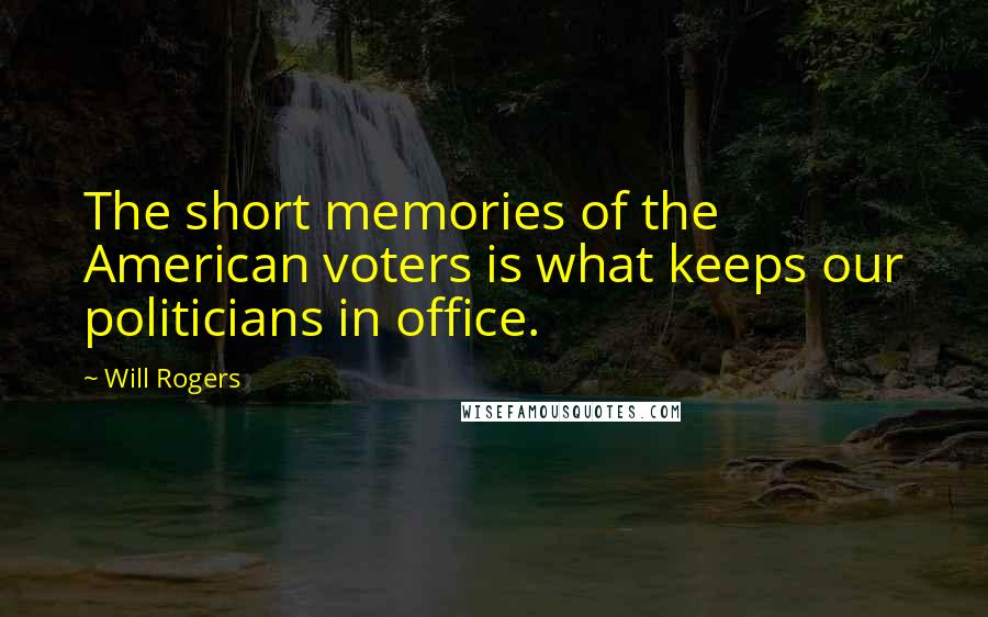 Will Rogers Quotes: The short memories of the American voters is what keeps our politicians in office.