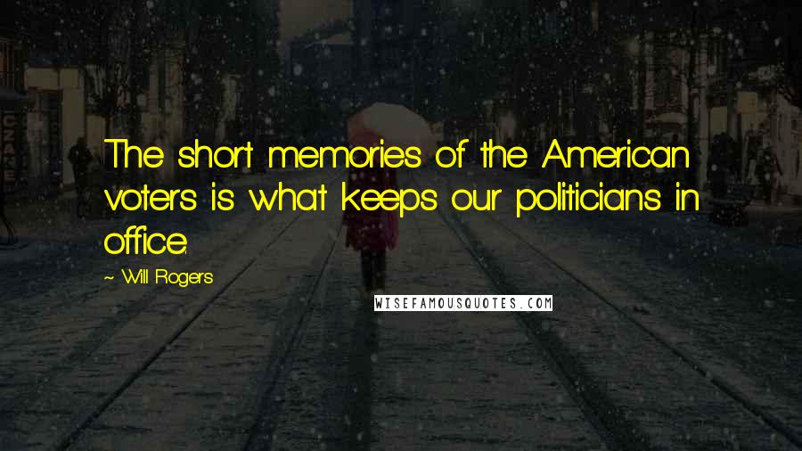 Will Rogers Quotes: The short memories of the American voters is what keeps our politicians in office.