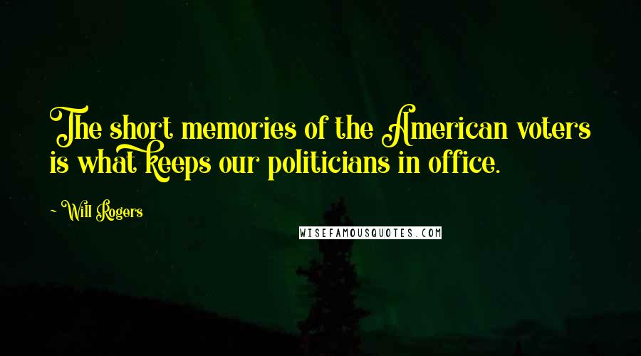 Will Rogers Quotes: The short memories of the American voters is what keeps our politicians in office.