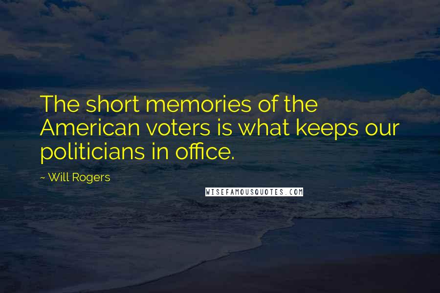 Will Rogers Quotes: The short memories of the American voters is what keeps our politicians in office.