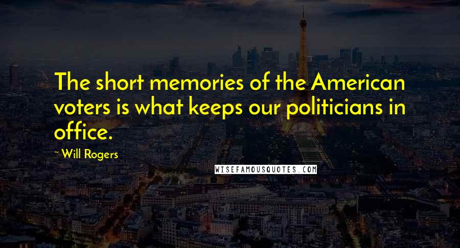 Will Rogers Quotes: The short memories of the American voters is what keeps our politicians in office.