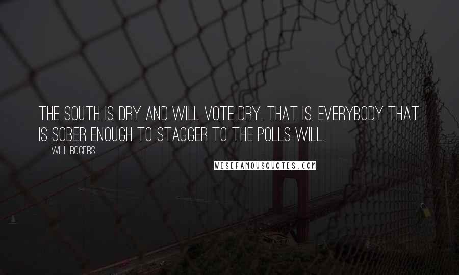 Will Rogers Quotes: The South is dry and will vote dry. That is, everybody that is sober enough to stagger to the polls will.