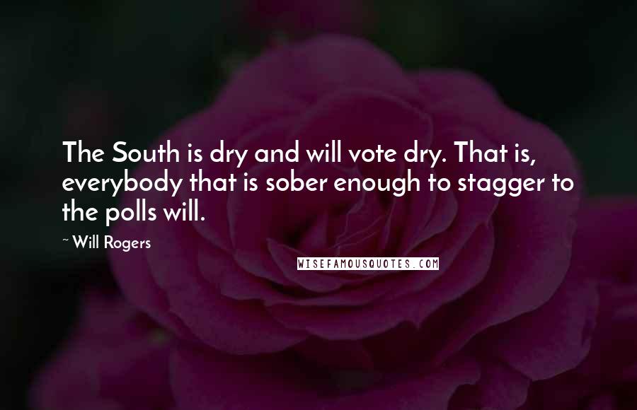 Will Rogers Quotes: The South is dry and will vote dry. That is, everybody that is sober enough to stagger to the polls will.