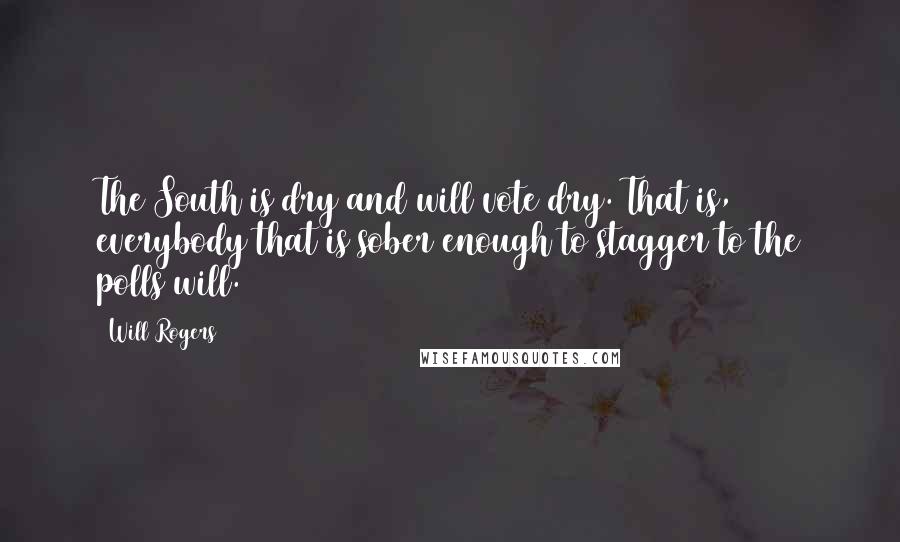 Will Rogers Quotes: The South is dry and will vote dry. That is, everybody that is sober enough to stagger to the polls will.