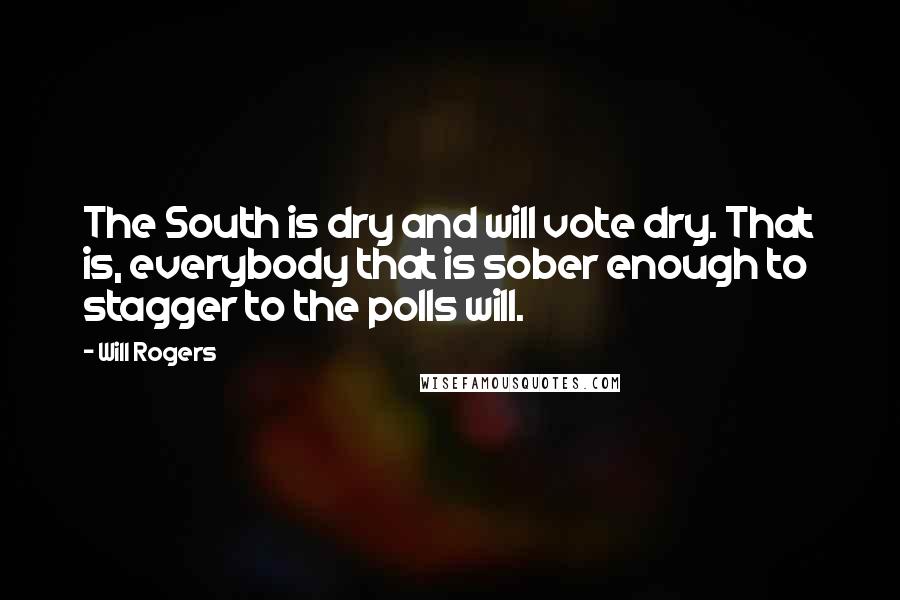 Will Rogers Quotes: The South is dry and will vote dry. That is, everybody that is sober enough to stagger to the polls will.