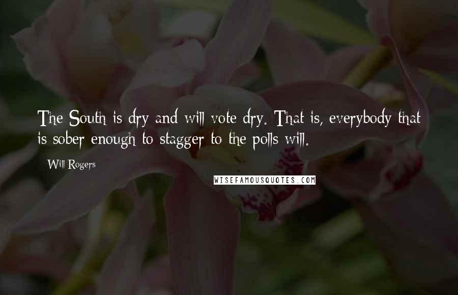 Will Rogers Quotes: The South is dry and will vote dry. That is, everybody that is sober enough to stagger to the polls will.