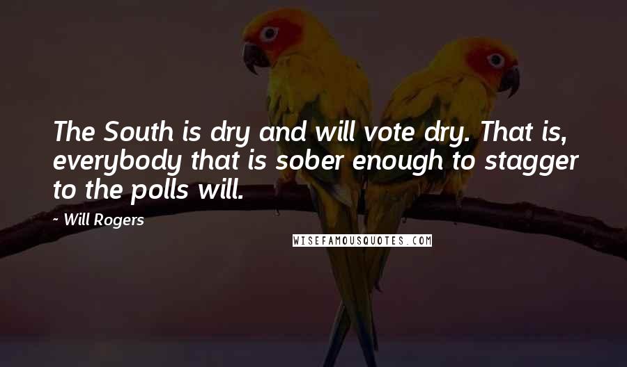 Will Rogers Quotes: The South is dry and will vote dry. That is, everybody that is sober enough to stagger to the polls will.