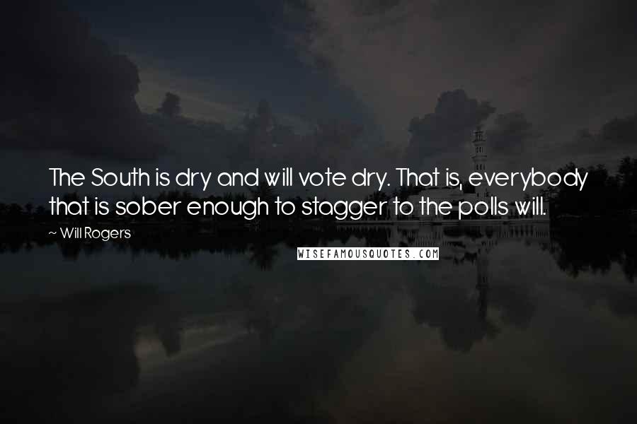 Will Rogers Quotes: The South is dry and will vote dry. That is, everybody that is sober enough to stagger to the polls will.