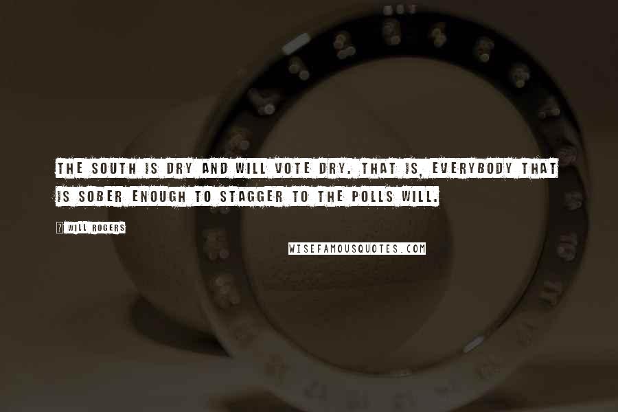 Will Rogers Quotes: The South is dry and will vote dry. That is, everybody that is sober enough to stagger to the polls will.