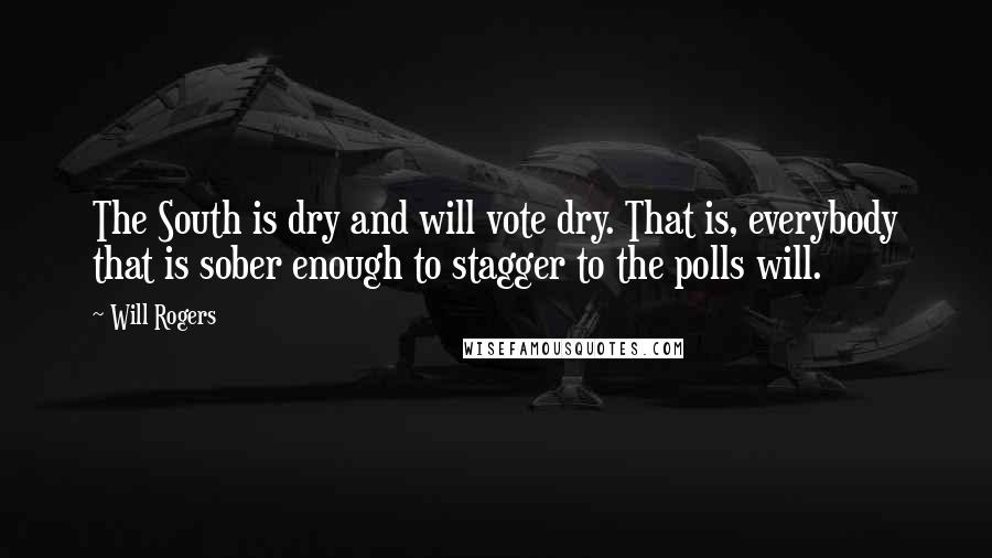 Will Rogers Quotes: The South is dry and will vote dry. That is, everybody that is sober enough to stagger to the polls will.