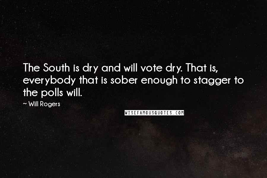 Will Rogers Quotes: The South is dry and will vote dry. That is, everybody that is sober enough to stagger to the polls will.