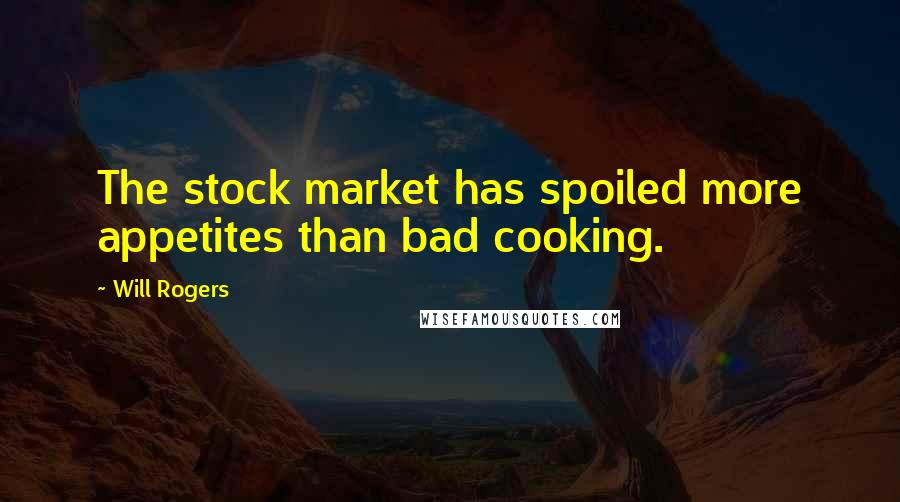 Will Rogers Quotes: The stock market has spoiled more appetites than bad cooking.