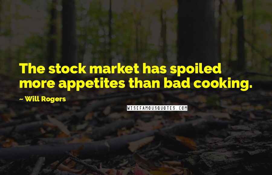 Will Rogers Quotes: The stock market has spoiled more appetites than bad cooking.