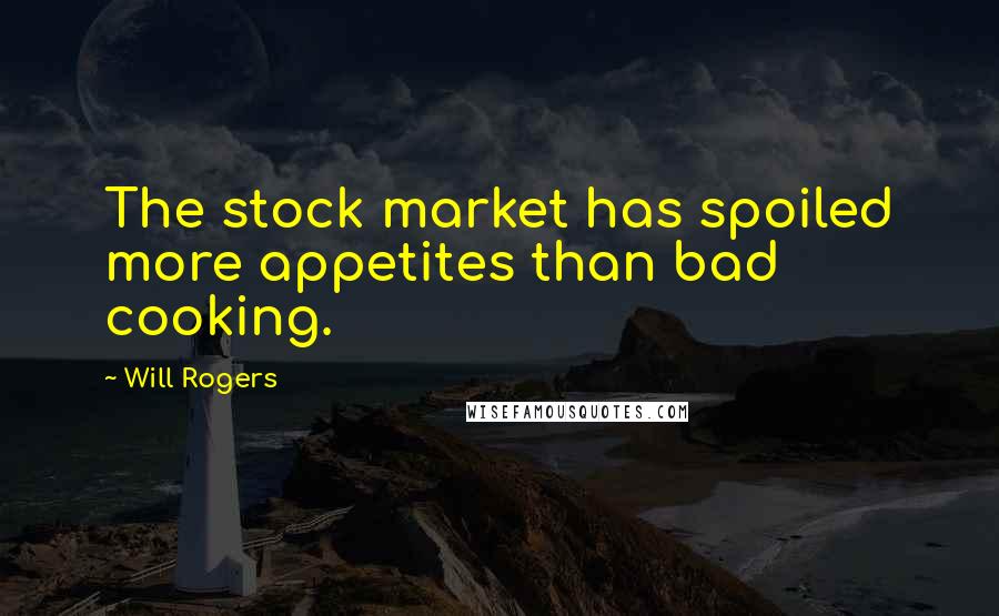 Will Rogers Quotes: The stock market has spoiled more appetites than bad cooking.