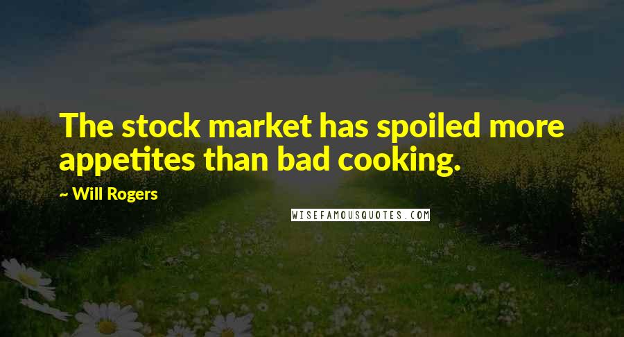 Will Rogers Quotes: The stock market has spoiled more appetites than bad cooking.