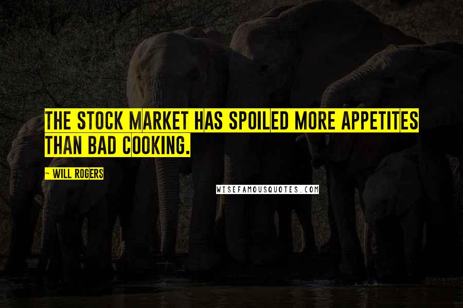 Will Rogers Quotes: The stock market has spoiled more appetites than bad cooking.