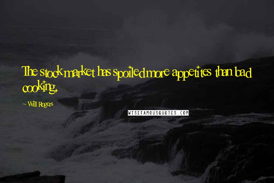 Will Rogers Quotes: The stock market has spoiled more appetites than bad cooking.