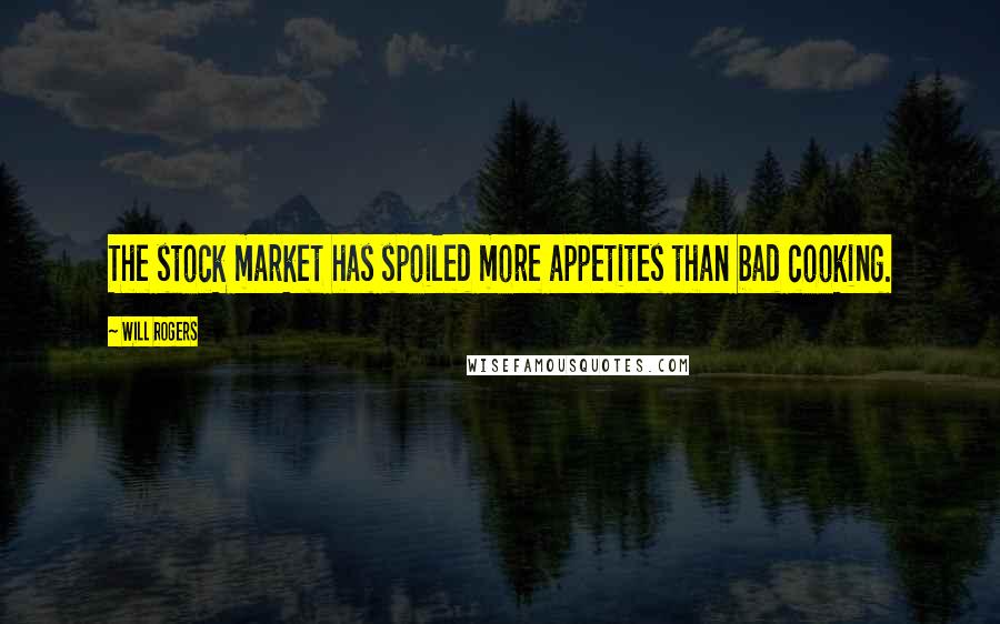 Will Rogers Quotes: The stock market has spoiled more appetites than bad cooking.