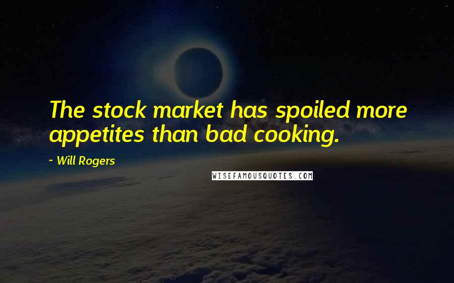 Will Rogers Quotes: The stock market has spoiled more appetites than bad cooking.