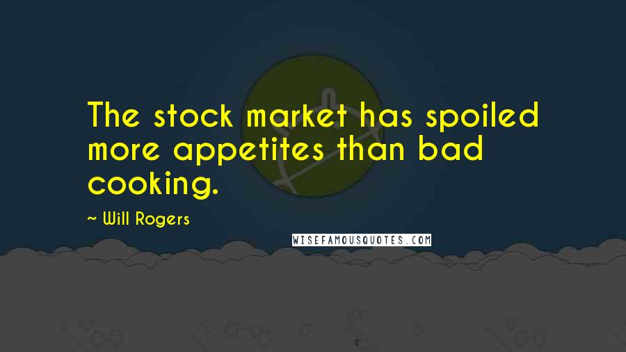 Will Rogers Quotes: The stock market has spoiled more appetites than bad cooking.