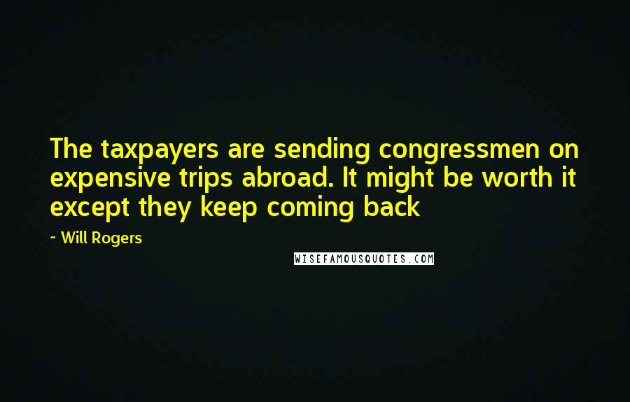 Will Rogers Quotes: The taxpayers are sending congressmen on expensive trips abroad. It might be worth it except they keep coming back