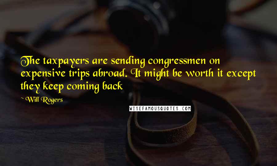 Will Rogers Quotes: The taxpayers are sending congressmen on expensive trips abroad. It might be worth it except they keep coming back