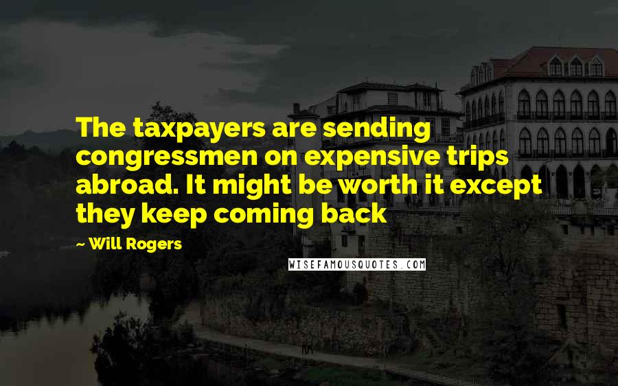 Will Rogers Quotes: The taxpayers are sending congressmen on expensive trips abroad. It might be worth it except they keep coming back