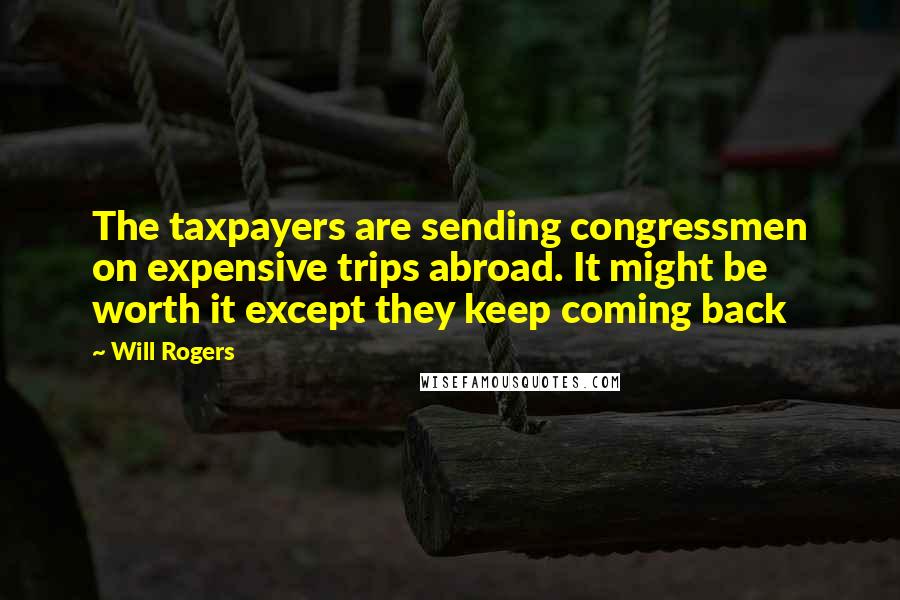 Will Rogers Quotes: The taxpayers are sending congressmen on expensive trips abroad. It might be worth it except they keep coming back