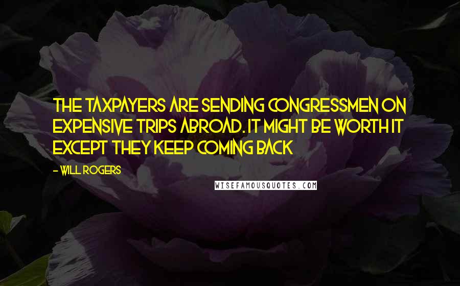 Will Rogers Quotes: The taxpayers are sending congressmen on expensive trips abroad. It might be worth it except they keep coming back