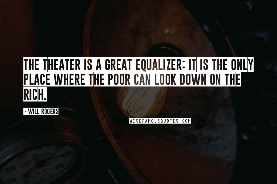 Will Rogers Quotes: The theater is a great equalizer: it is the only place where the poor can look down on the rich.