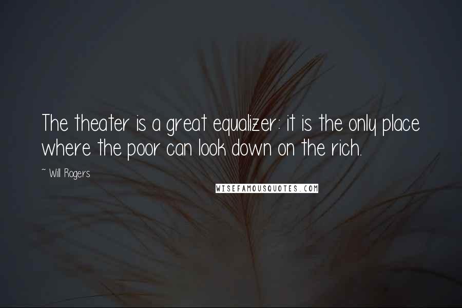 Will Rogers Quotes: The theater is a great equalizer: it is the only place where the poor can look down on the rich.