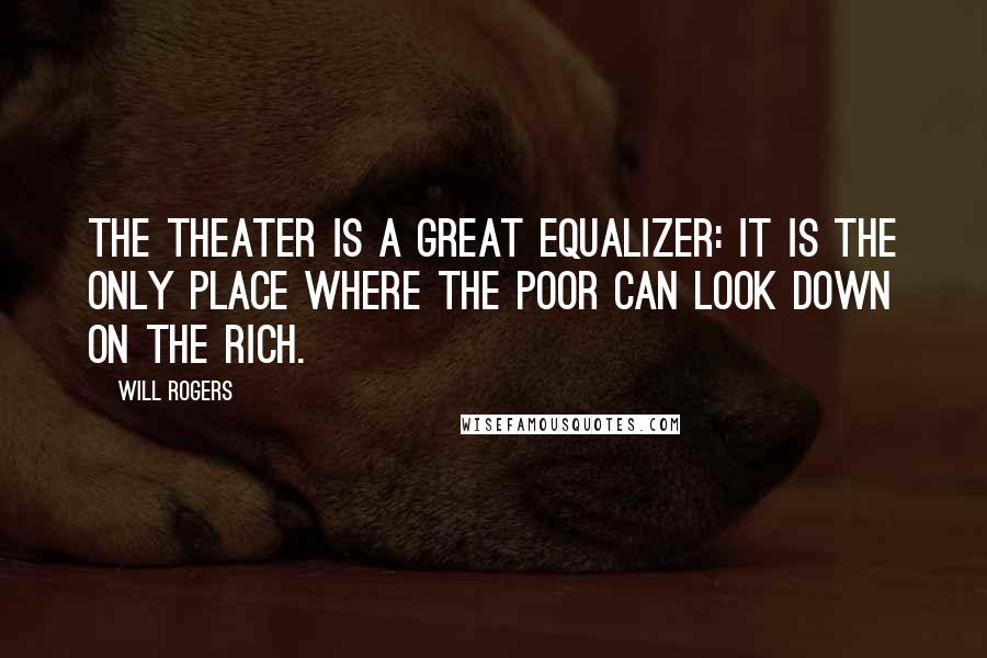 Will Rogers Quotes: The theater is a great equalizer: it is the only place where the poor can look down on the rich.