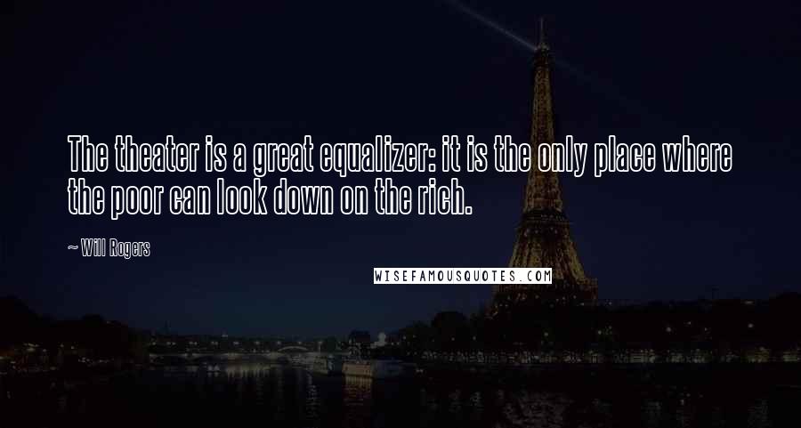 Will Rogers Quotes: The theater is a great equalizer: it is the only place where the poor can look down on the rich.