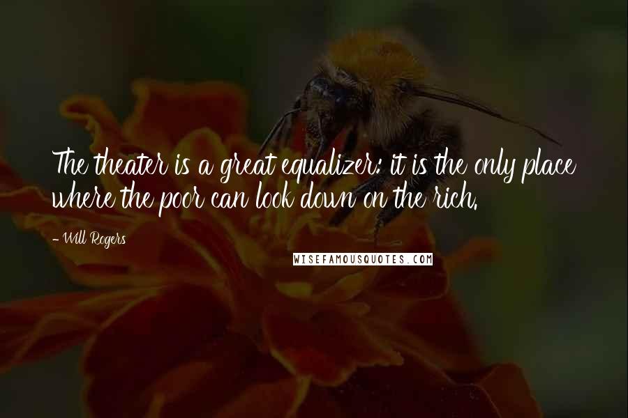 Will Rogers Quotes: The theater is a great equalizer: it is the only place where the poor can look down on the rich.