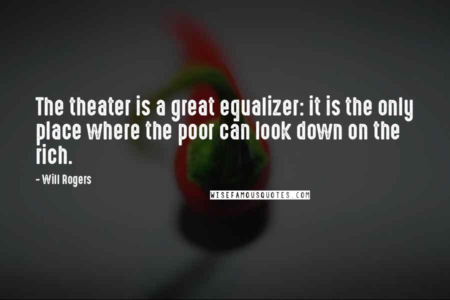 Will Rogers Quotes: The theater is a great equalizer: it is the only place where the poor can look down on the rich.