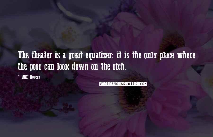 Will Rogers Quotes: The theater is a great equalizer: it is the only place where the poor can look down on the rich.