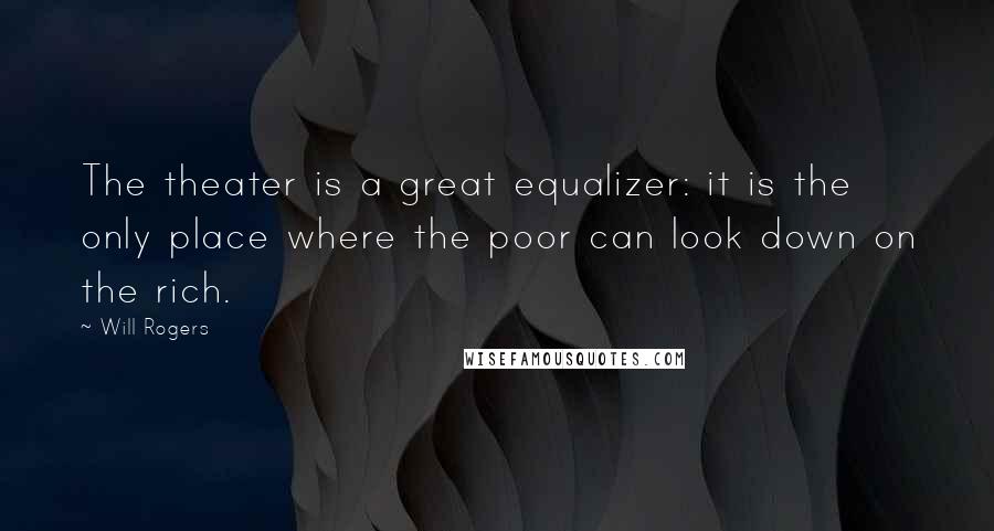 Will Rogers Quotes: The theater is a great equalizer: it is the only place where the poor can look down on the rich.