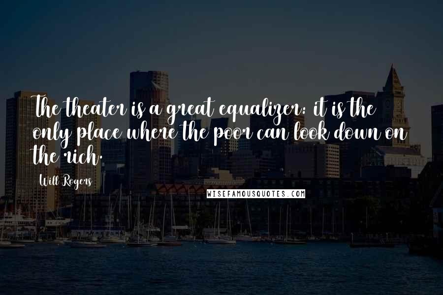 Will Rogers Quotes: The theater is a great equalizer: it is the only place where the poor can look down on the rich.