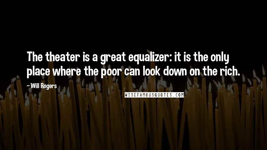 Will Rogers Quotes: The theater is a great equalizer: it is the only place where the poor can look down on the rich.