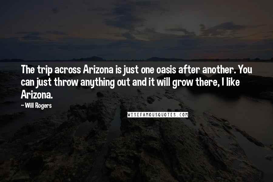 Will Rogers Quotes: The trip across Arizona is just one oasis after another. You can just throw anything out and it will grow there, I like Arizona.