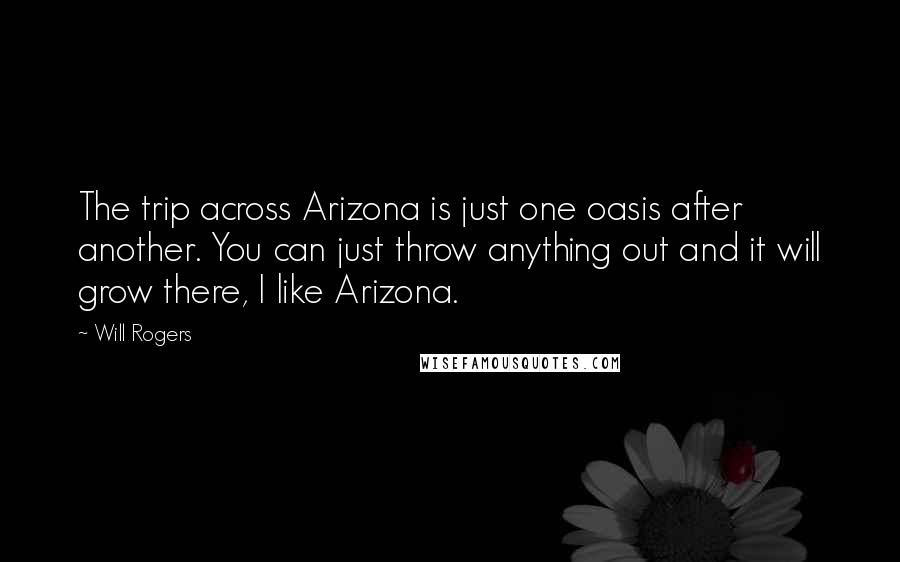 Will Rogers Quotes: The trip across Arizona is just one oasis after another. You can just throw anything out and it will grow there, I like Arizona.